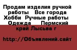 Продам изделия ручной работы - Все города Хобби. Ручные работы » Одежда   . Пермский край,Лысьва г.